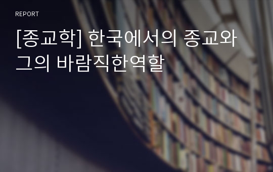 [종교학] 한국에서의 종교와 그의 바람직한역할