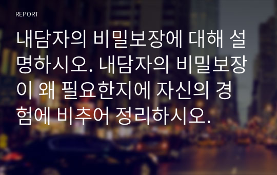 내담자의 비밀보장에 대해 설명하시오. 내담자의 비밀보장이 왜 필요한지에 자신의 경험에 비추어 정리하시오.