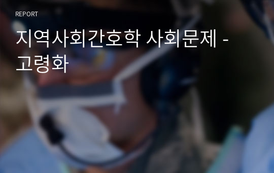 지역사회간호학 사회문제 - 고령화