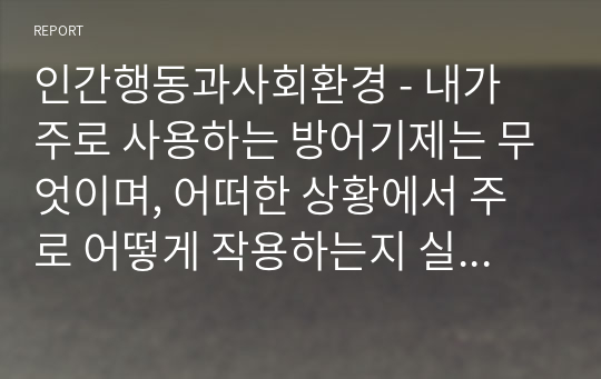 인간행동과사회환경 - 내가 주로 사용하는 방어기제는 무엇이며, 어떠한 상황에서 주로 어떻게 작용하는지 실제 예를 들어서 써 보시오.