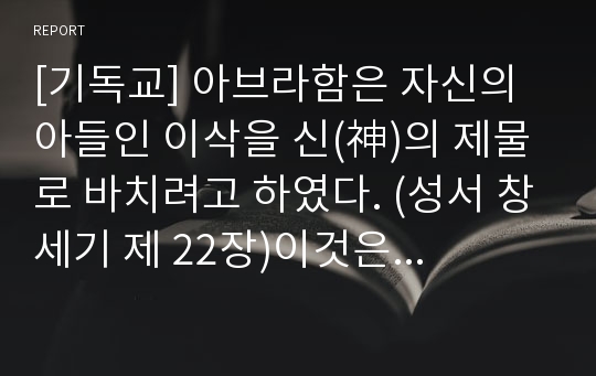 [기독교] 아브라함은 자신의 아들인 이삭을 신(神)의 제물로 바치려고 하였다. (성서 창세기 제 22장)이것은 과연 정당한 행위였는가?