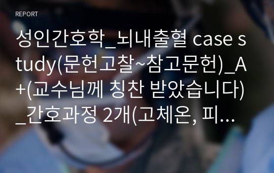 성인간호학_뇌내출혈 case study(문헌고찰~참고문헌)_A+(교수님께 칭찬 받았습니다)_간호과정 2개(고체온, 피부통합성장애)_문서 형식도 깔끔하게 잘 했다고 교수님께 칭찬받았습니다. 다른 케이스에도 활용 가능하며, 친구들도 달라고 했을 정도로 깔끔하게 정리되어 있습니다.