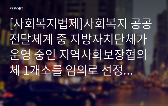 [사회복지법제]사회복지 공공전달체계 중 지방자치단체가 운영 중인 지역사회보장협의체 1개소를 임의로 선정해서 아래의 형식에 맞춰서 내용을 작성하세요