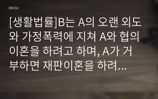 [생활법률]B는 A의 오랜 외도와 가정폭력에 지쳐 A와 협의이혼을 하려고 하며, A가 거부하면 재판이혼을 하려고 한다