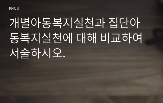 개별아동복지실천과 집단아동복지실천에 대해 비교하여 서술하시오.