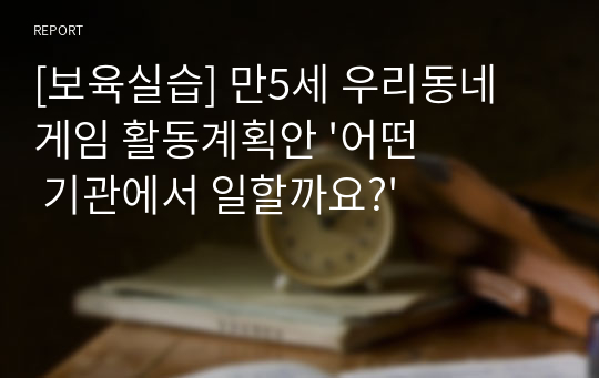 [보육실습] 만5세 우리동네 게임 활동계획안 &#039;어떤 기관에서 일할까요?&#039;