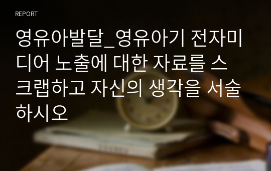 영유아발달_영유아기 전자미디어 노출에 대한 자료를 스크랩하고 자신의 생각을 서술하시오