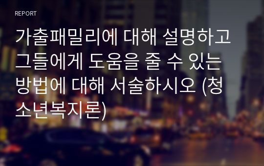 가출패밀리에 대해 설명하고 그들에게 도움을 줄 수 있는 방법에 대해 서술하시오 (청소년복지론)