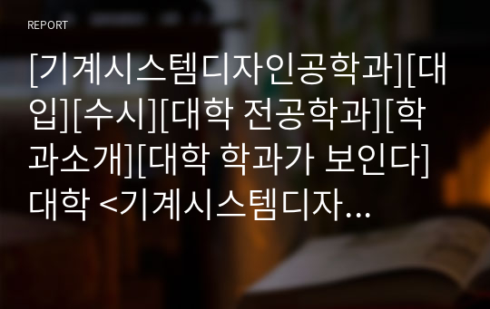 [기계시스템디자인공학과][대입][수시][대학 전공학과][학과소개][대학 학과가 보인다] 대학 &lt;기계시스템디자인공학과&gt; 소개 자료입니다. 개설 대학 및 졸업 후 진로와 고등학교 때 어떤 과목을 선택해야 하는지 상세히 설명되어 있습니다.