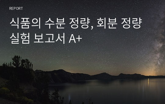 식품의 수분 정량, 회분 정량 실험 보고서 A+