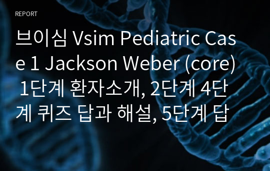 브이심 Vsim Pediatric Case 1 Jackson Weber (core) 1단계 환자소개, 2단계 4단계 퀴즈 답과 해설, 5단계 답변