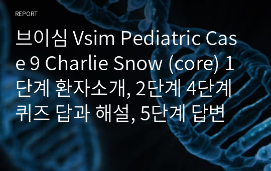 브이심 Vsim Pediatric Case 9 Charlie Snow (core) 1단계 환자소개, 2단계 4단계 퀴즈 답과 해설, 5단계 답변