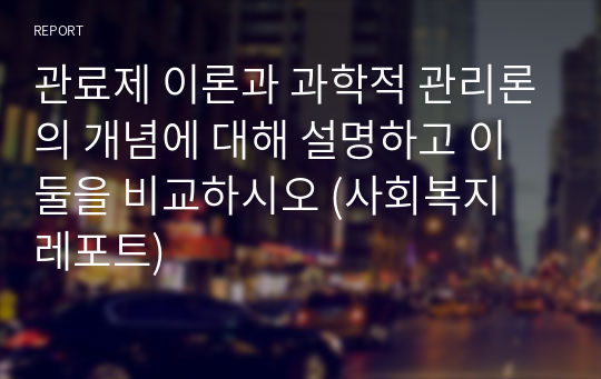 관료제 이론과 과학적 관리론의 개념에 대해 설명하고 이 둘을 비교하시오 (사회복지 레포트)