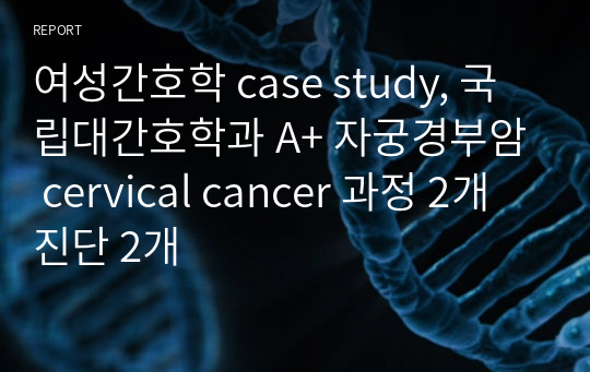 여성간호학 case study, 국립대간호학과 A+ 자궁경부암 cervical cancer 과정 2개 진단 2개