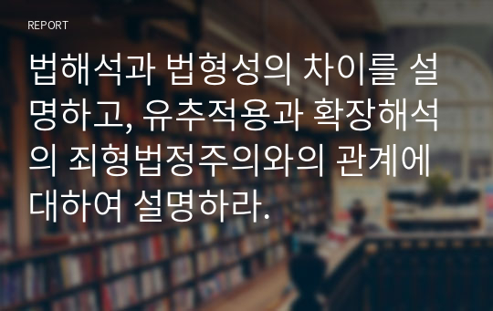 법해석과 법형성의 차이를 설명하고, 유추적용과 확장해석의 죄형법정주의와의 관계에 대하여 설명하라.