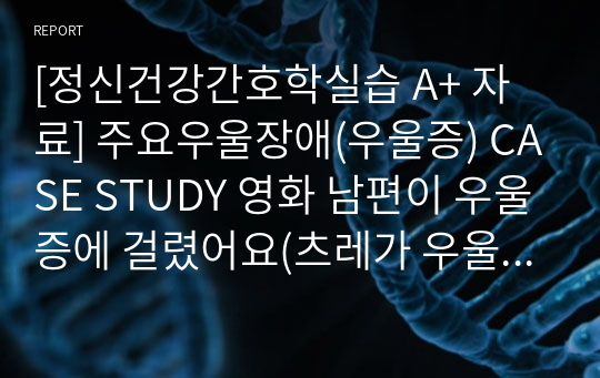 [정신건강간호학실습 A+ 자료] 주요우울장애(우울증) CASE STUDY 영화 남편이 우울증에 걸렸어요(츠레가 우울증에 걸려서)