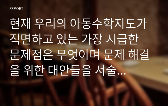 현재 우리의 아동수학지도가 직면하고 있는 가장 시급한 문제점은 무엇이며 문제 해결을 위한 대안들을 서술해 보시오.