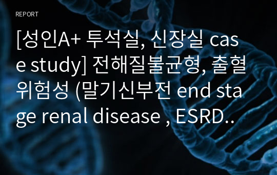 [성인A+ 투석실, 신장실 case study] 전해질불균형, 출혈위험성 (말기신부전 end stage renal disease , ESRD /간호진단2개/간호과정2개)