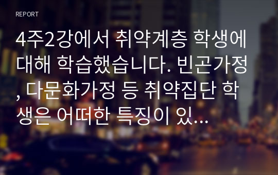 4주2강에서 취약계층 학생에 대해 학습했습니다. 빈곤가정, 다문화가정 등 취약집단 학생은 어떠한 특징이 있을지 기술하시오. 2022년 위더스 A+ 레포트입니다.