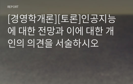 [경영학개론][토론]인공지능에 대한 전망과 이에 대한 개인의 의견을 서술하시오