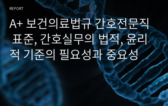 A+ 보건의료법규 간호전문직 표준, 간호실무의 법적, 윤리적 기준의 필요성과 중요성