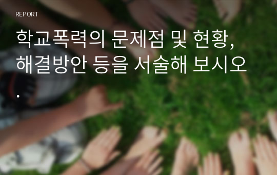 학교폭력의 문제점 및 현황, 해결방안 등을 서술해 보시오.