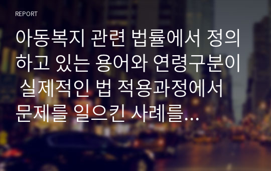 아동복지 관련 법률에서 정의하고 있는 용어와 연령구분이 실제적인 법 적용과정에서 문제를 일으킨 사례를 조사해 보고, 그 해결방안을 서술하시오.