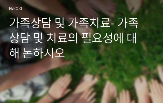 가족상담 및 가족치료- 가족상담 및 치료의 필요성에 대해 논하시오