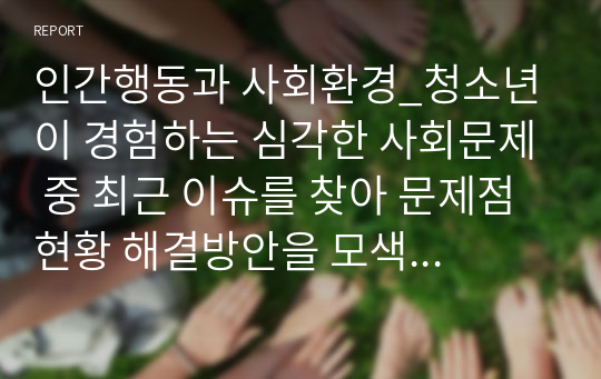 인간행동과 사회환경_청소년이 경험하는 심각한 사회문제 중 최근 이슈를 찾아 문제점 현황 해결방안을 모색하시오