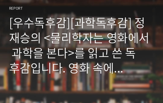 [우수독후감][과학독후감] 정재승의 &lt;물리학자는 영화에서 과학을 본다&gt;를 읽고 쓴 독후감입니다. 영화 속에 등장하는 과학적 장면을 날카로운 과학자의 시선으로 분석한 인상적인 작품입니다.