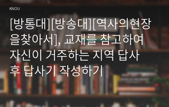 [방통대][방송대][역사의현장을찾아서], 교재를 참고하여 자신이 거주하는 지역 답사 후 답사기 작성하기