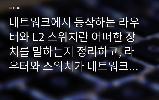 네트워크에서 동작하는 라우터와 L2 스위치란 어떠한 장치를 말하는지 정리하고, 라우터와 스위치가 네트워크에서 어떤 역할을 하는지 기술하시오. L3 라우터와 L2 스위치의 기능상 차이점을 정리하고 이를 설명하시오.