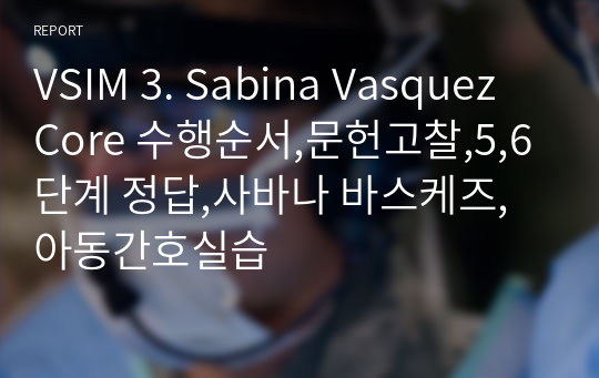 VSIM 3. Sabina Vasquez Core 수행순서,문헌고찰,5,6단계 정답,사바나 바스케즈,아동간호실습
