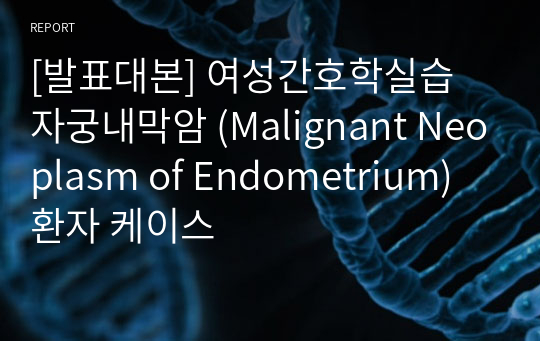 [발표대본] 여성간호학실습 자궁내막암 (Malignant Neoplasm of Endometrium) 환자 케이스
