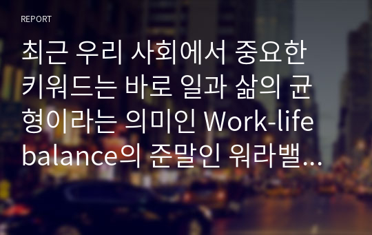 최근 우리 사회에서 중요한 키워드는 바로 일과 삶의 균형이라는 의미인 Work-life balance의 준말인 워라밸이다. 이에 따라 사회복지 분야에 있어서 일과가정 양립을 위한 가족정책의 효과와 대안에 대해 서술하시오 (가족생활교육)