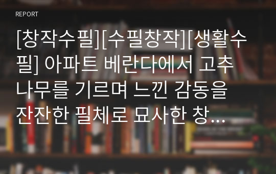 [창작수필][수필창작][생활수필] 아파트 베란다에서 고추나무를 기르며 느낀 감동을 잔잔한 필체로 묘사한 창작수필입니다. 각종 생태 관련 공모전에 참고하시면 아주 좋습니다.