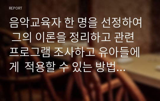 음악교육자 한 명을 선정하여 그의 이론을 정리하고 관련프로그램 조사하고 유아들에게  적용할 수 있는 방법에 대한 내용입니다. 주어진 내용에 맞추어 과제를 기술하시오