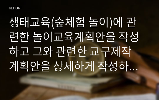 생태교육(숲체험 놀이)에 관련한 놀이교육계획안을 작성하고 그와 관련한 교구제작 계획안을 상세하게 작성하여 제출하시오.