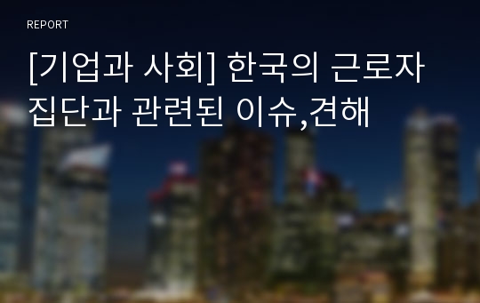 [기업과 사회] 한국의 근로자집단과 관련된 이슈,견해