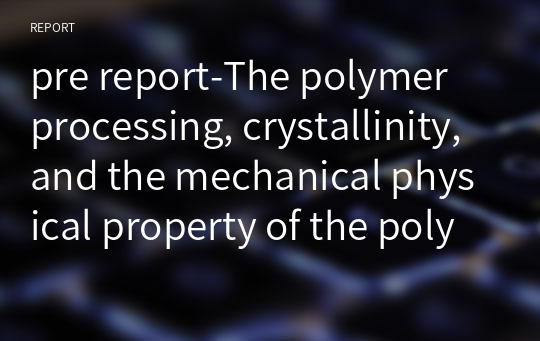 pre report-The polymer processing, crystallinity, and the mechanical physical property of the polymer