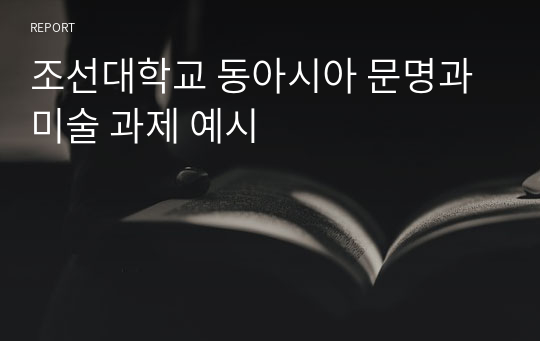 조선대학교 동아시아 문명과 미술 과제 예시 A+