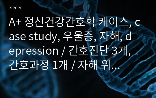 A+ 정신건강간호학 케이스, case study, 우울증, 자해, depression / 간호진단 3개, 간호과정 1개 / 자해 위험성, 불안, 영양 불균형 /