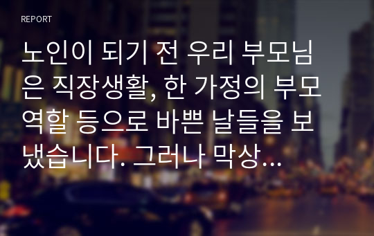 노인이 되기 전 우리 부모님은 직장생활, 한 가정의 부모역할 등으로 바쁜 날들을 보냈습니다. 그러나 막상 노인이 되고나니 아이들은 다 커서 분가하고, 직장에서 보냈던 시간을 퇴사 후에는 어떻게 보내야 될지에 대한 고민을 하게 됩니다. 이렇게 많은 시간을 어떻게 보내야 할지 각자 노인이 되었다는 가정을 하고 작성해봅니다.