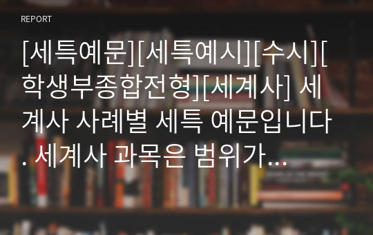 [세특예문][세특예시][수시][학생부종합전형][세계사] 세계사 사례별 세특 예문입니다. 세계사 과목은 범위가 너무 광범위해서 세특을 작성하기가 매우 어렵습니다. 따라서 본 예문을 보시면 작성에 큰 도움이 될 것입니다.