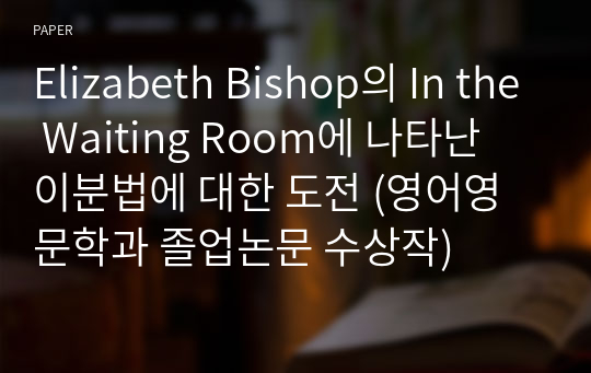 Elizabeth Bishop의 In the Waiting Room에 나타난 이분법에 대한 도전 (영어영문학과 졸업논문 수상작)