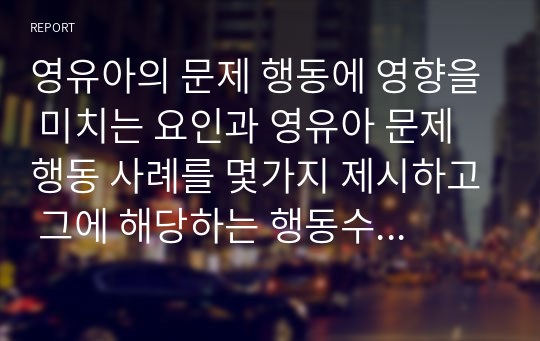 영유아의 문제 행동에 영향을 미치는 요인과 영유아 문제행동 사례를 몇가지 제시하고 그에 해당하는 행동수정기법의 종류 및 방법을 서술하시오 (행동수정)