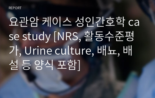 요관암 케이스 성인간호학 case study [NRS, 활동수준평가, Urine culture, 배뇨, 배설 등 양식 포함]