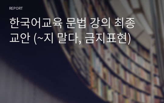 한국어교육 문법 강의 최종 교안 (~지 말다, 금지표현)