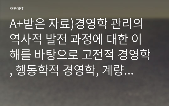 A+받은 자료)경영학 관리의 역사적 발전 과정에 대한 이해를 바탕으로 고전적 경영학, 행동학적 경영학, 계량 경영학 이론이 관리자에게 각각 어떤 시사점을 주고 있는지 설명하시오.