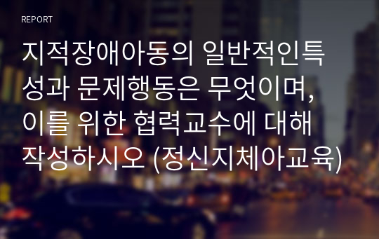 지적장애아동의 일반적인특성과 문제행동은 무엇이며, 이를 위한 협력교수에 대해 작성하시오 (정신지체아교육)